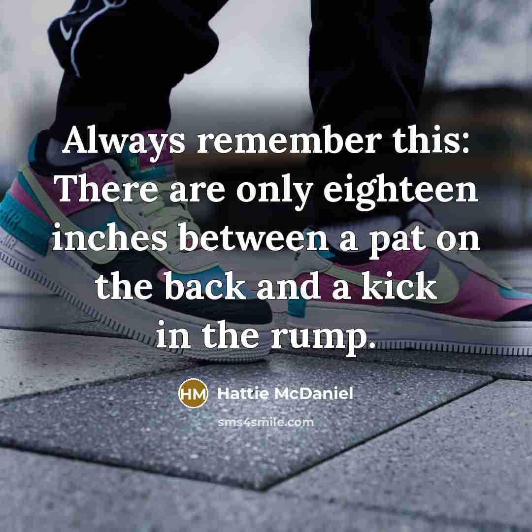 “Always remember this: There are only eighteen inches between a pat on the back and a kick in the rump.” quote by Hattie McDaniel