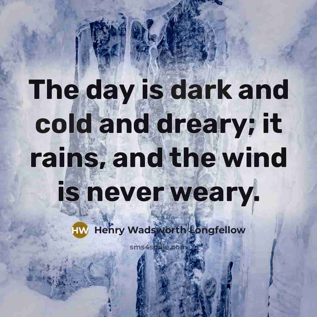 “The day is dark and cold and dreary; it rains, and the wind is never weary.” quote by Henry Wadsworth Longfellow