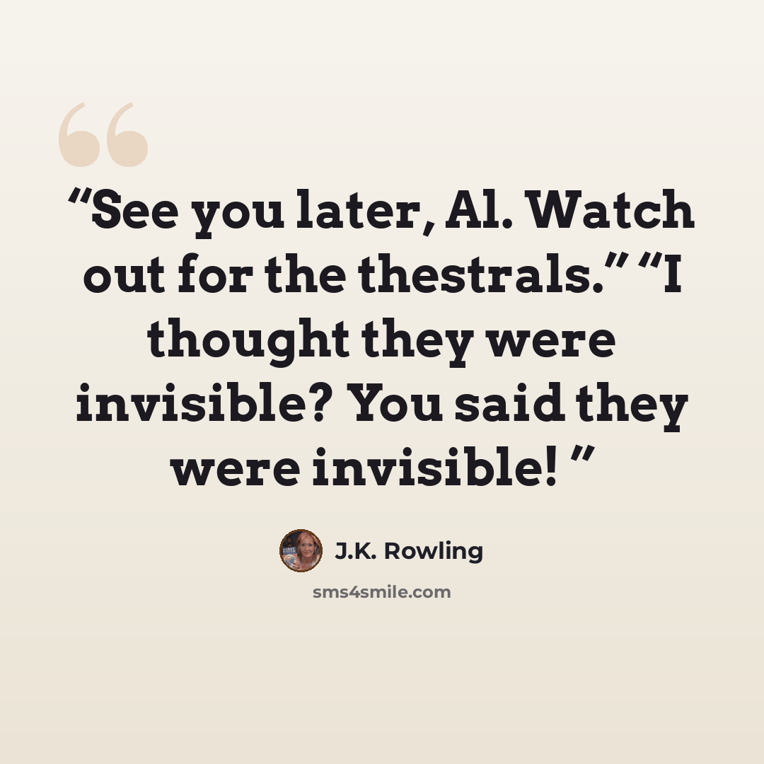 “See you later, Al. Watch out for the thestrals.” “I thought they were invisible? You said they were invisible!” quote by J.K. Rowling