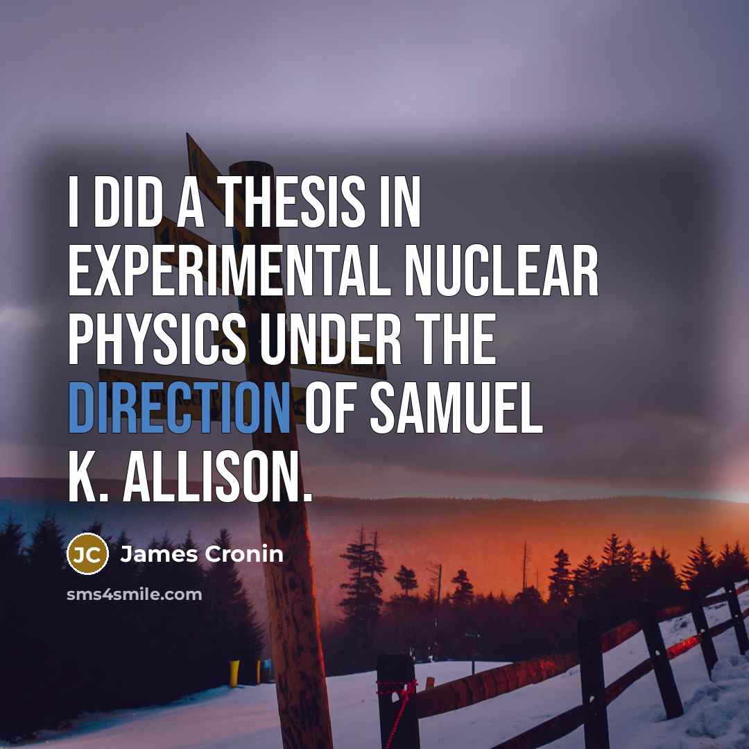 “I did a thesis in experimental nuclear physics under the direction of Samuel K. Allison.” quote by James Cronin