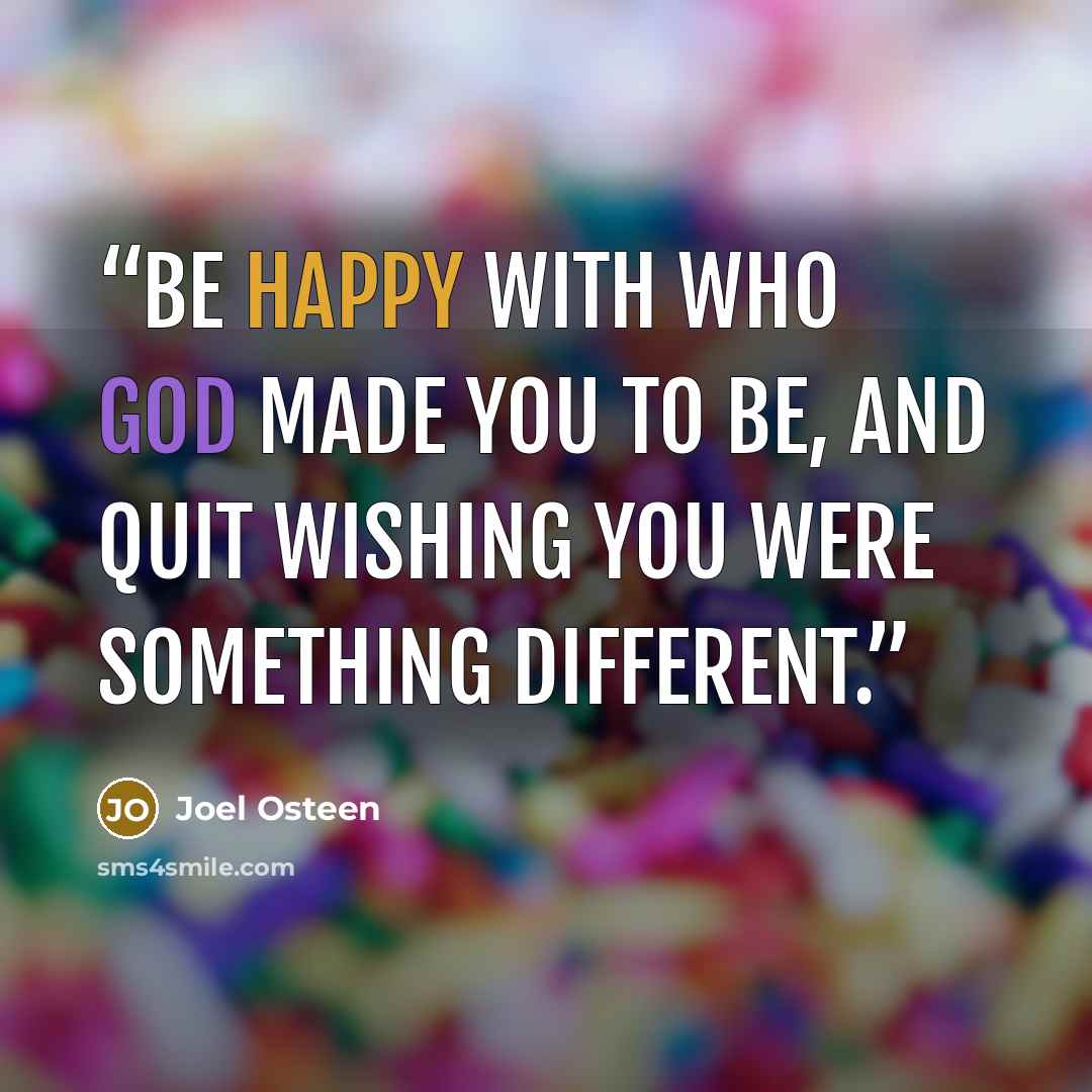 “Be happy with who God made you to be, and quit wishing you were something different.” quote by Joel Osteen