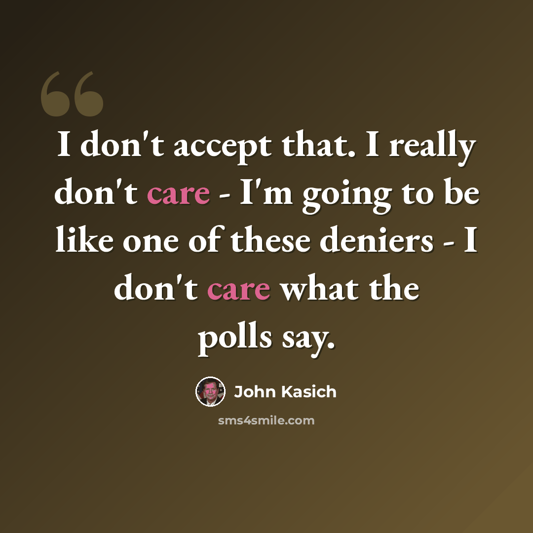 “I don't accept that. I really don't care - I'm going to be like one of these deniers - I don't care what the polls say.” quote by John Kasich