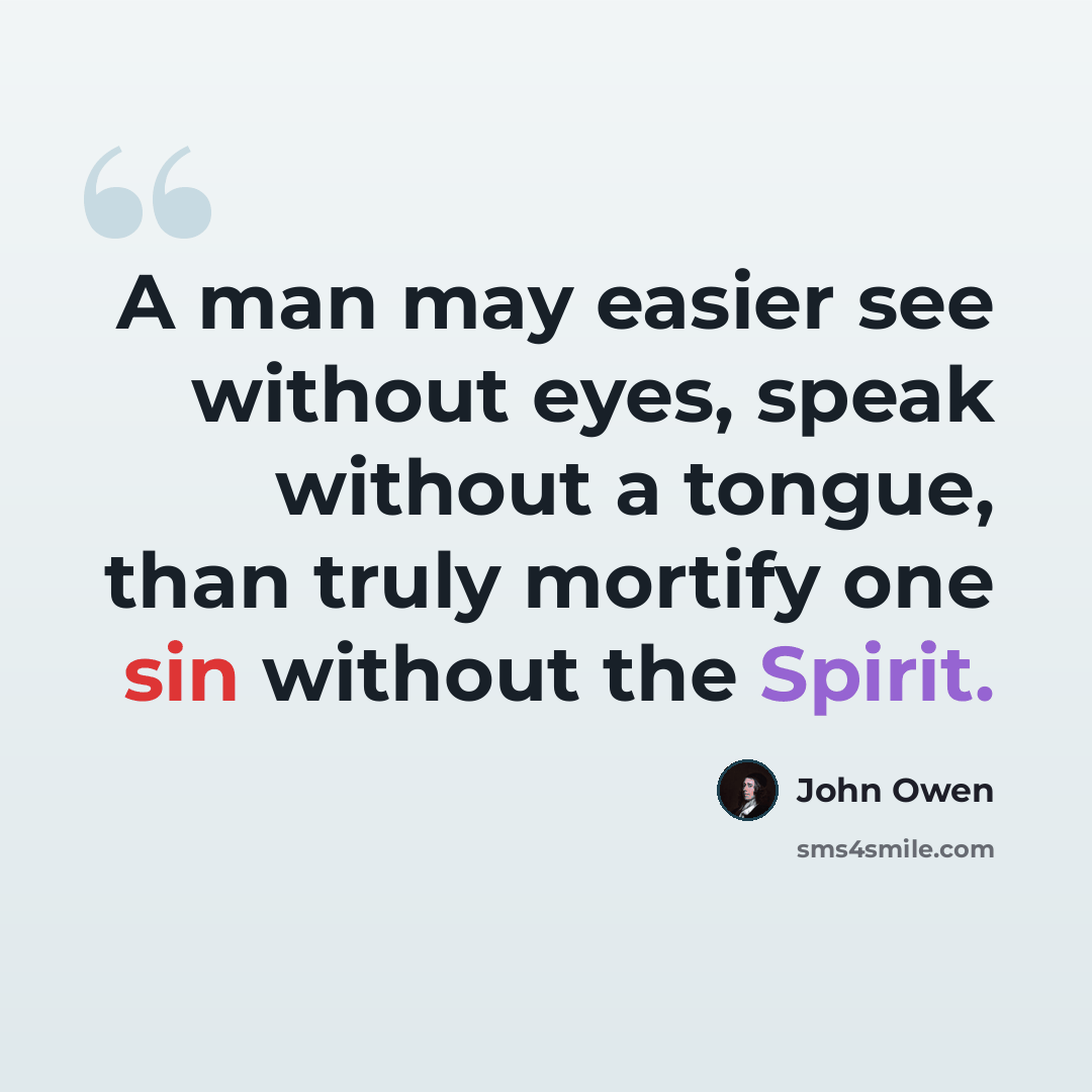 “A man may easier see without eyes, speak without a tongue, than truly mortify one sin without the Spirit.” quote by John Owen