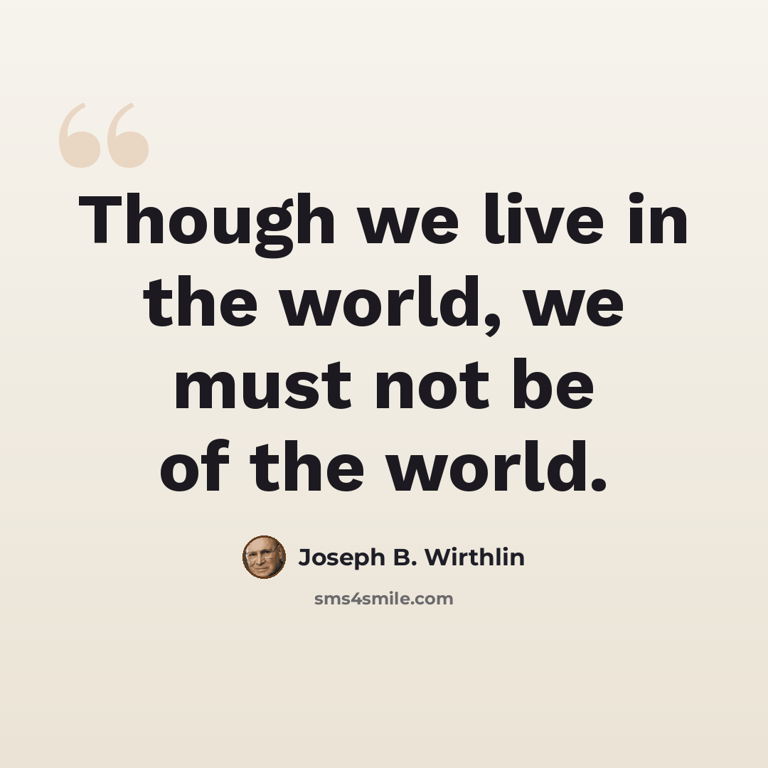 “Though we live in the world, we must not be of the world.” quote by Joseph B. Wirthlin