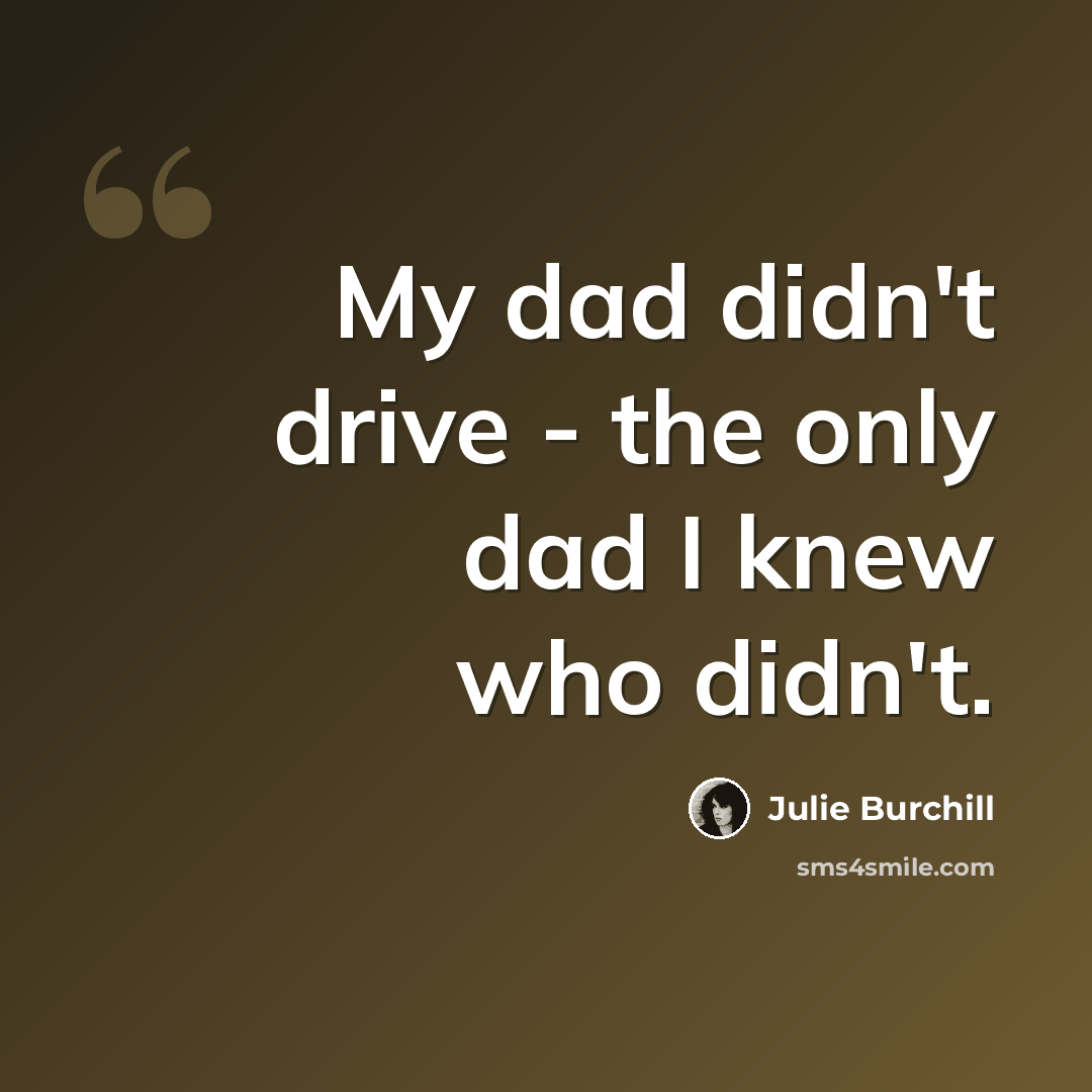 “My dad didn't drive - the only dad I knew who didn't.” quote by Julie Burchill