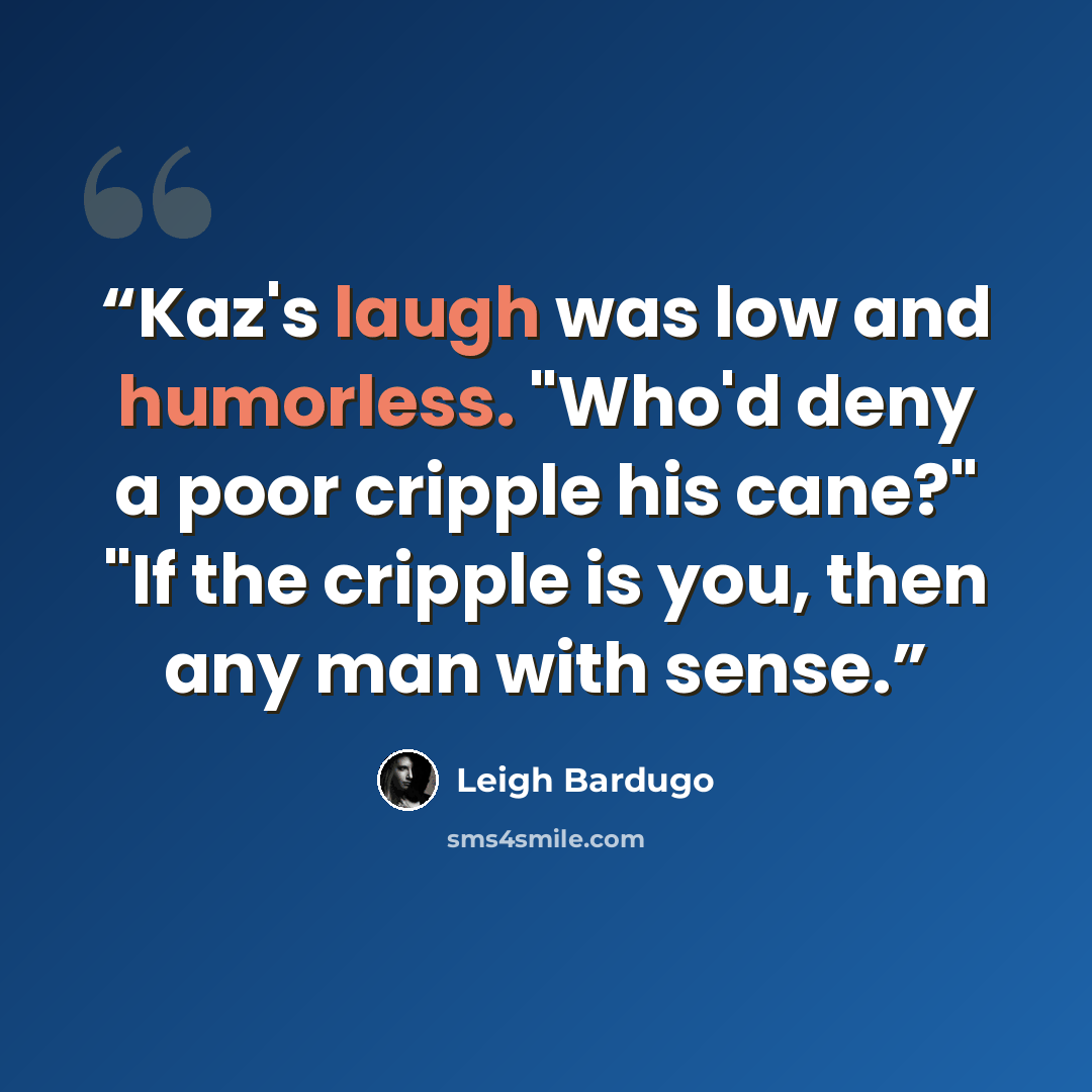 “Kaz's laugh was low and humorless. "Who'd deny a poor cripple his cane?" "If the cripple is you, then any man with sense.” quote by Leigh Bardugo