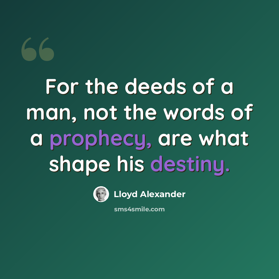 “For the deeds of a man, not the words of a prophecy, are what shape his destiny.” quote by Lloyd Alexander