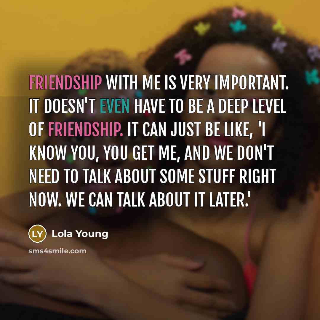 “Friendship with me is very important. It doesn't even have to be a deep level of friendship. It can just be like, 'I know you, you get me, and we don't need to talk about some stuff right now. We can talk about it later.'” quote by Lola Young
