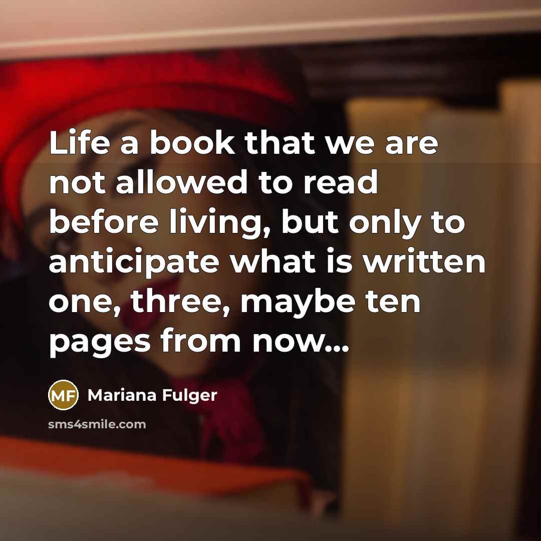“Life a book that we are not allowed to read before living, but only to anticipate what is written one, three, maybe ten pages from now...” quote by Mariana Fulger