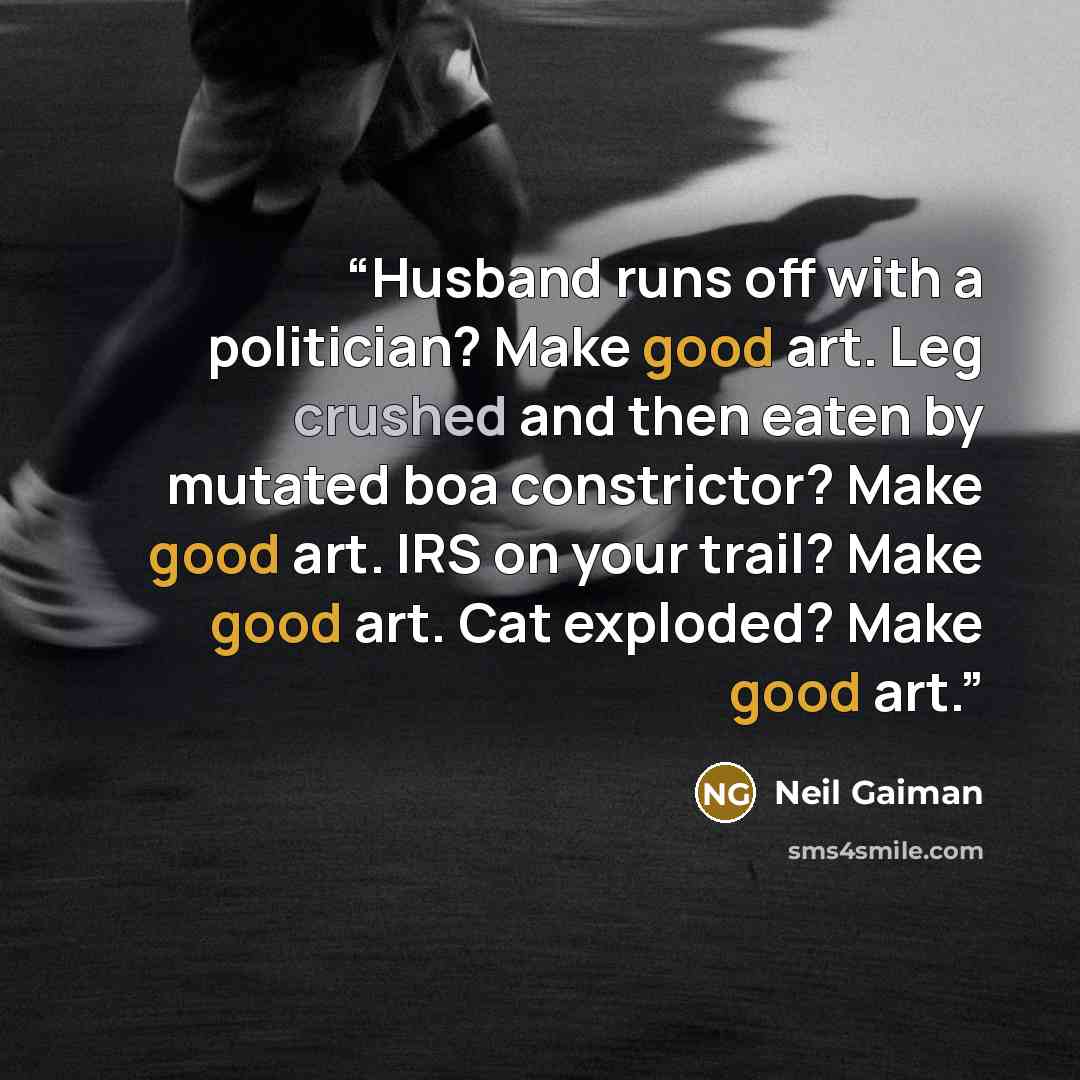 “Husband runs off with a politician? Make good art. Leg crushed and then eaten by mutated boa constrictor? Make good art. IRS on your trail? Make good art. Cat exploded? Make good art.” quote by Neil Gaiman