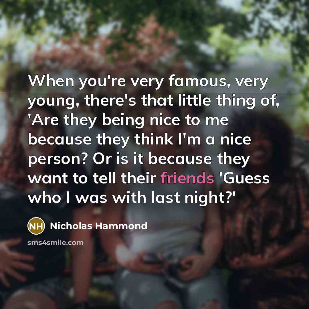 “When you're very famous, very young, there's that little thing of, 'Are they being nice to me because they think I'm a nice person? Or is it because they want to tell their friends 'Guess who I was with last night?'” quote by Nicholas Hammond