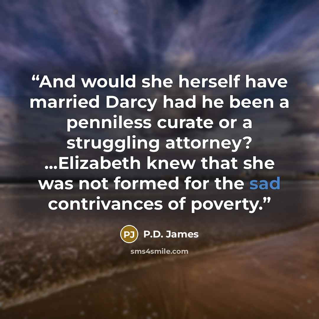 “And would she herself have married Darcy had he been a penniless curate or a struggling attorney? ...Elizabeth knew that she was not formed for the sad contrivances of poverty.” quote by P.D. James