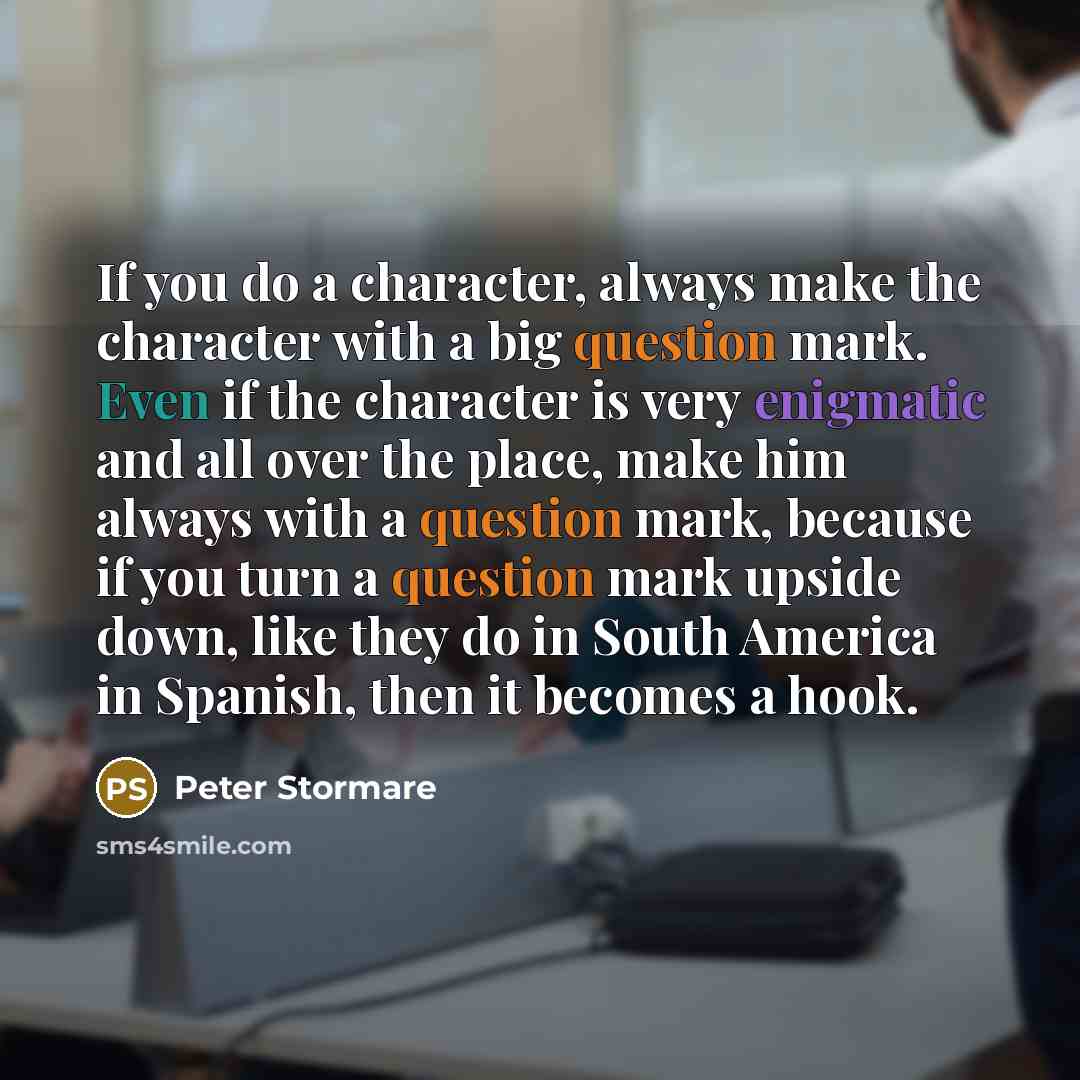 “If you do a character, always make the character with a big question mark. Even if the character is very enigmatic and all over the place, make him always with a question mark, because if you turn a question mark upside down, like they do in South America in Spanish, then it becomes a hook.” quote by Peter Stormare