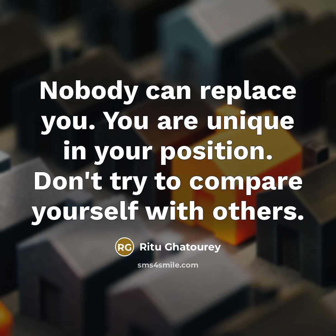 “Nobody can replace you. You are unique in your position. Don't try to compare yourself with others.” quote by Ritu Ghatourey