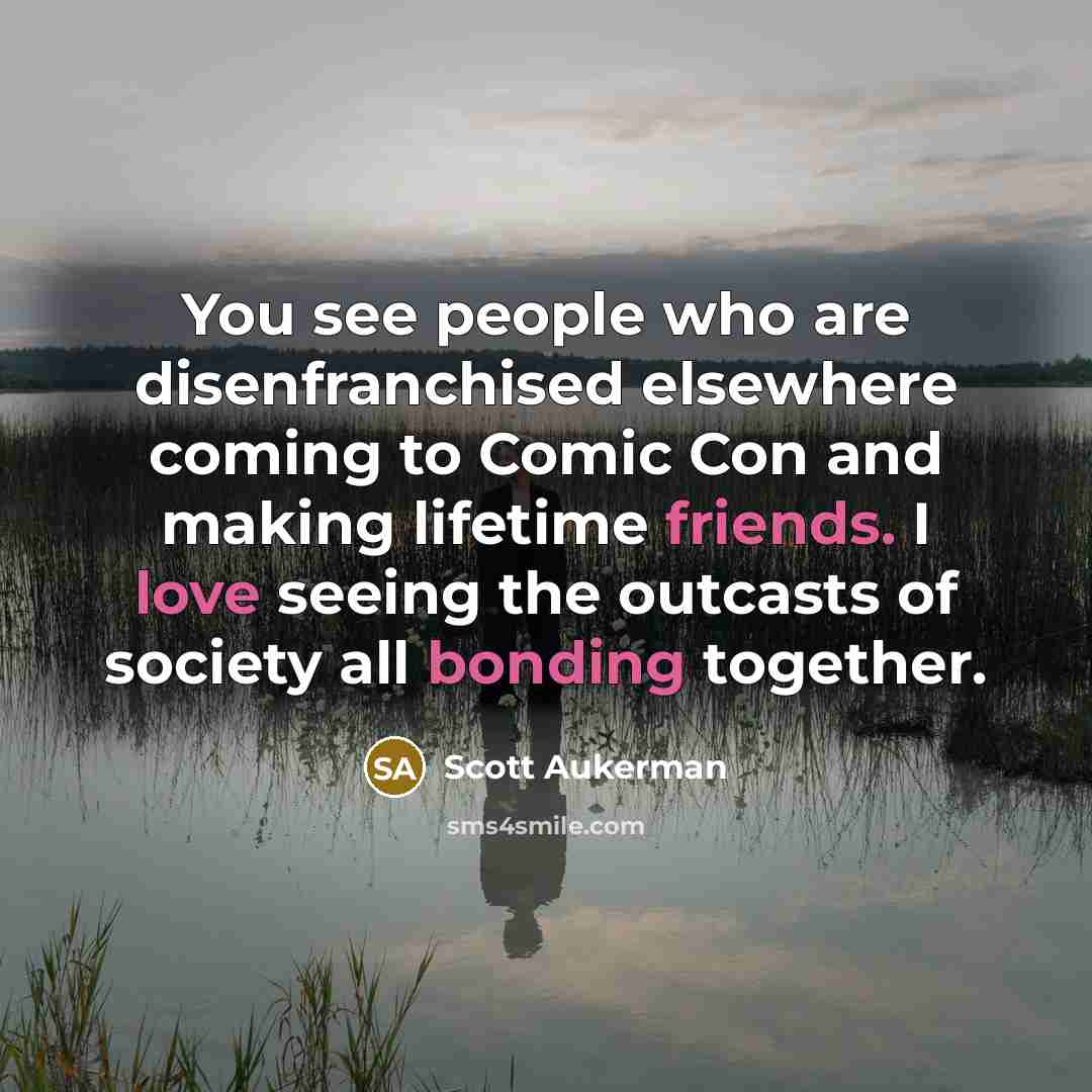 “You see people who are disenfranchised elsewhere coming to Comic Con and making lifetime friends. I love seeing the outcasts of society all bonding together.” quote by Scott Aukerman