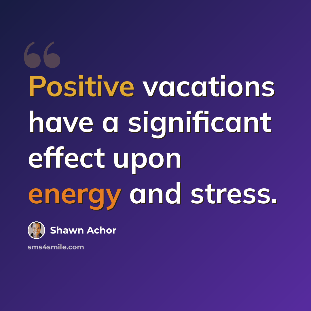 “Positive vacations have a significant effect upon energy and stress.” quote by Shawn Achor