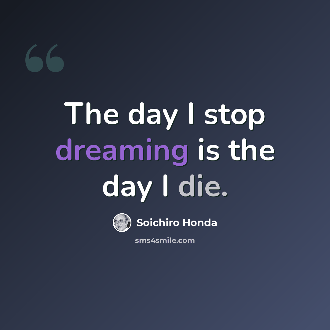 “The day I stop dreaming is the day I die.” quote by Soichiro Honda