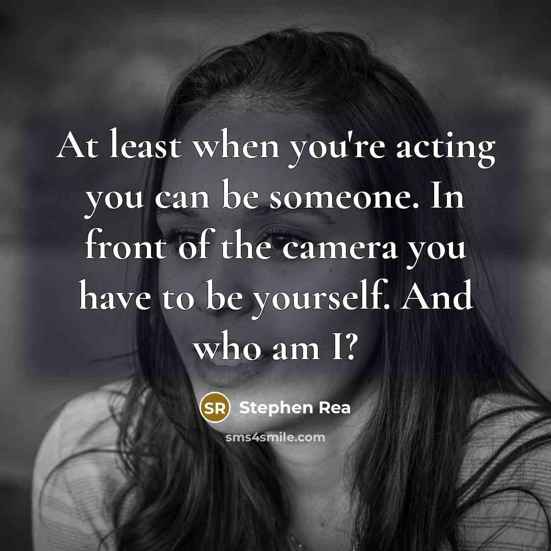 “At least when you're acting you can be someone. In front of the camera you have to be yourself. And who am I?” quote by Stephen Rea
