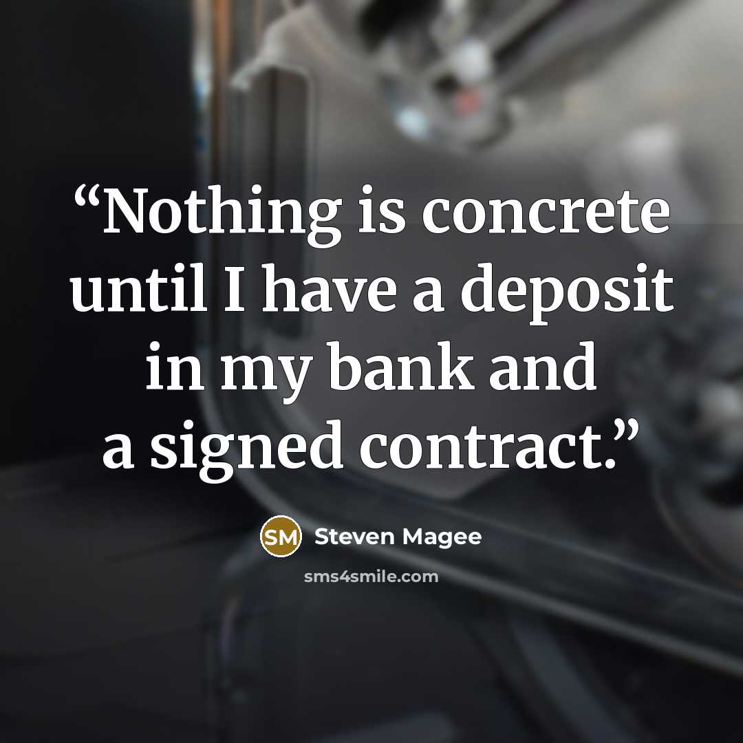 “Nothing is concrete until I have a deposit in my bank and a signed contract.” quote by Steven Magee