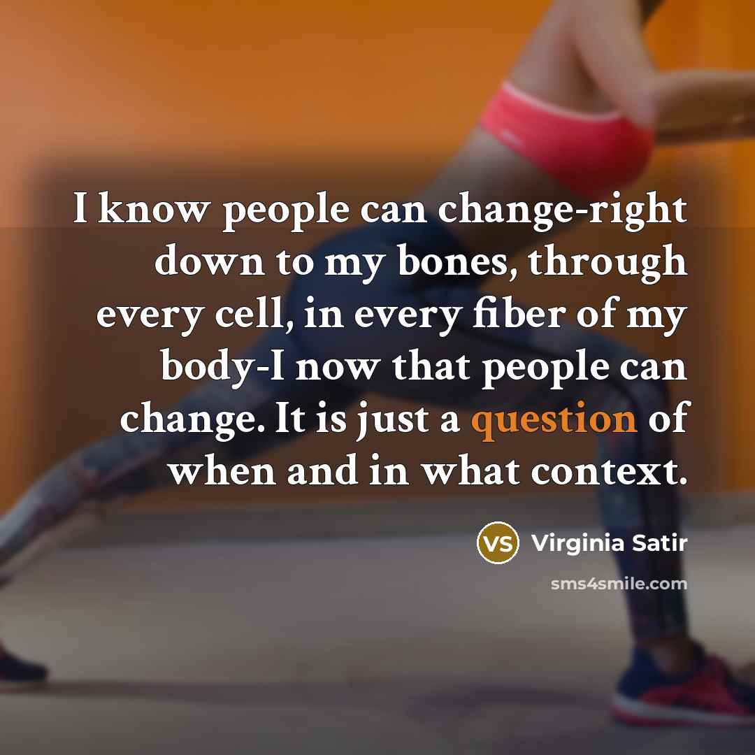 “I know people can change-right down to my bones, through every cell, in every fiber of my body-I now that people can change. It is just a question of when and in what context.” quote by Virginia Satir