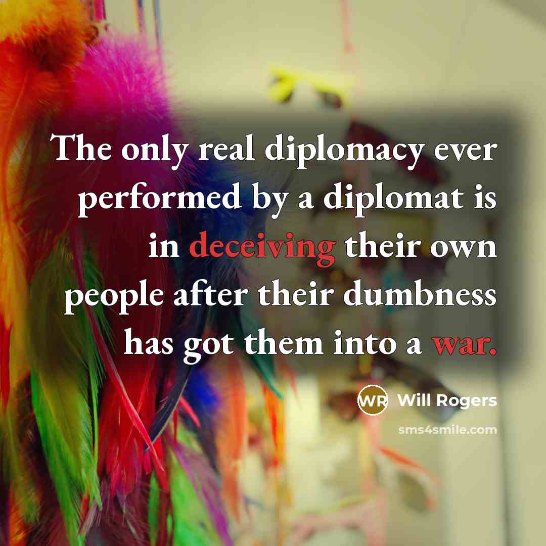 “The only real diplomacy ever performed by a diplomat is in deceiving their own people after their dumbness has got them into a war.” quote by Will Rogers