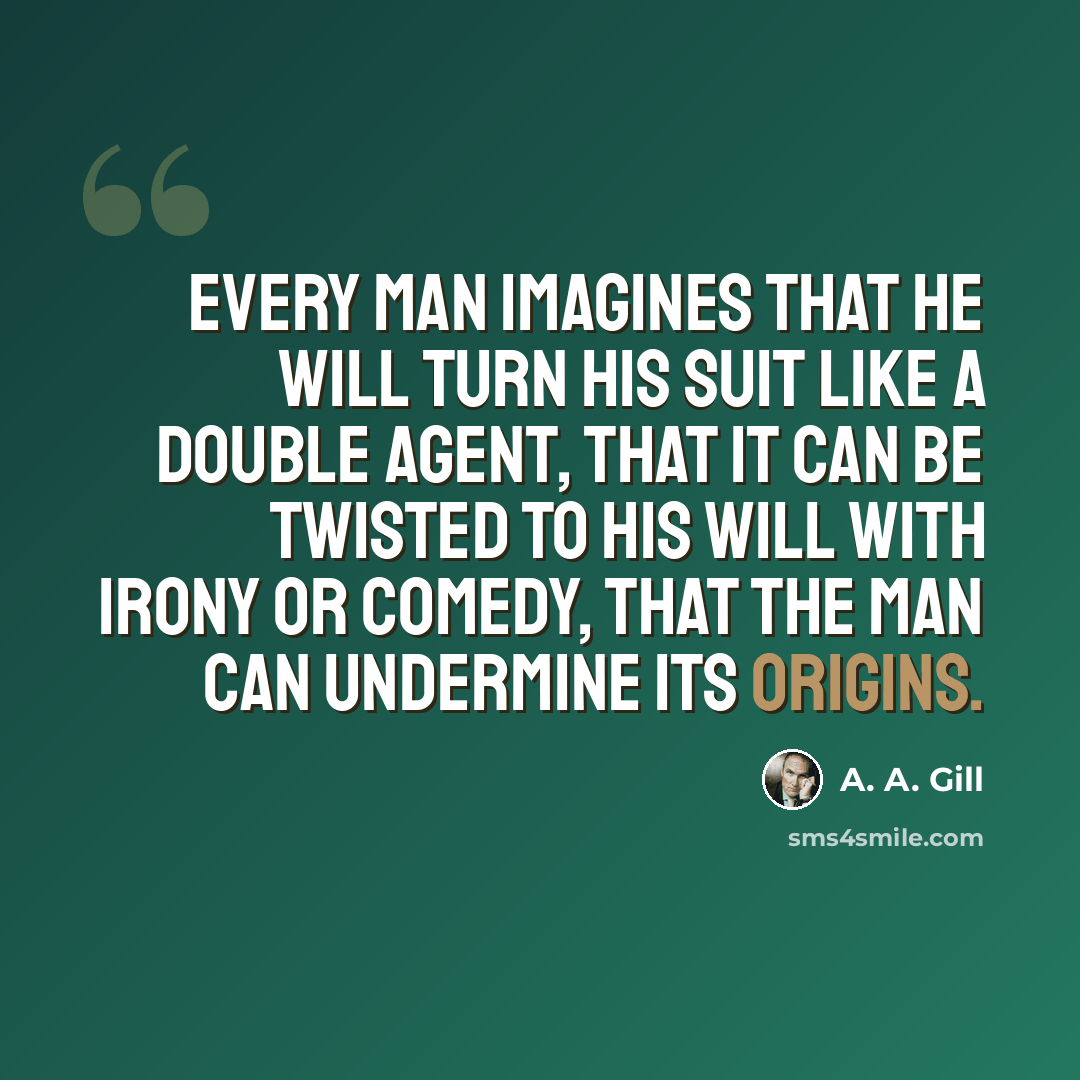 “Every man imagines that he will turn his suit like a double agent, that it can be twisted to his will with irony or comedy, that the man can undermine its origins.” quote by A. A. Gill