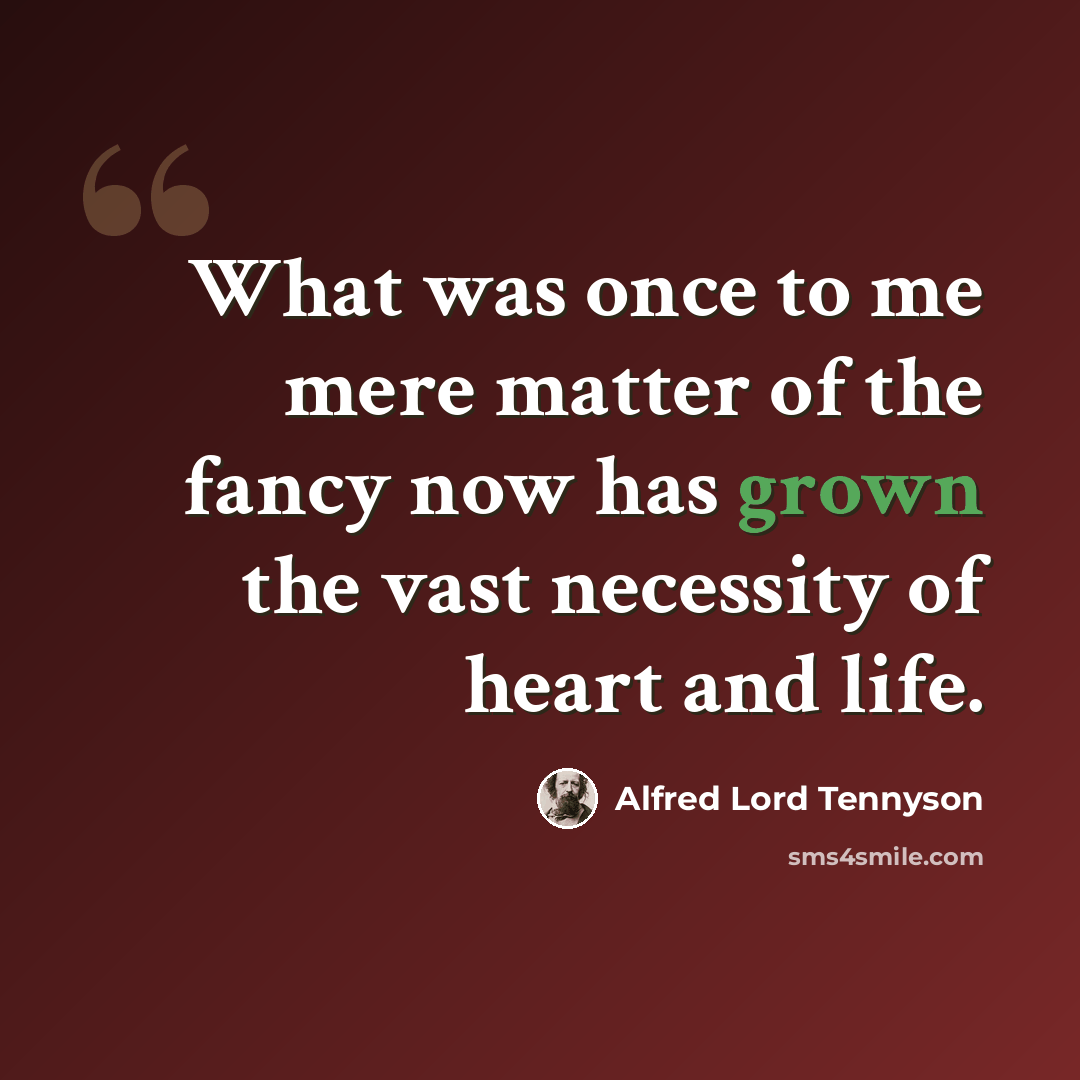 “What was once to me mere matter of the fancy now has grown the vast necessity of heart and life.” quote by Alfred Lord Tennyson