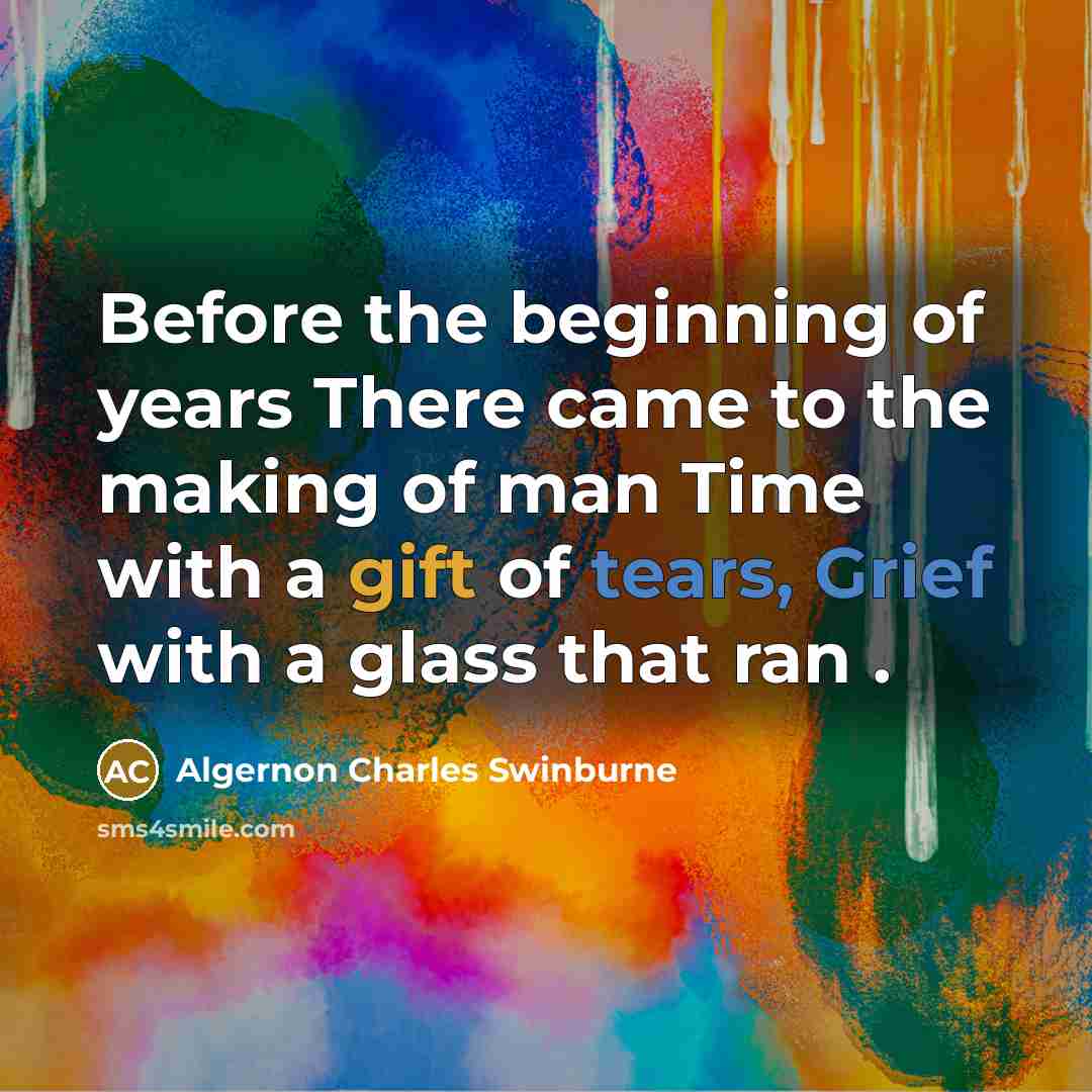 “Before the beginning of years There came to the making of man Time with a gift of tears, Grief with a glass that ran .” quote by Algernon Charles Swinburne