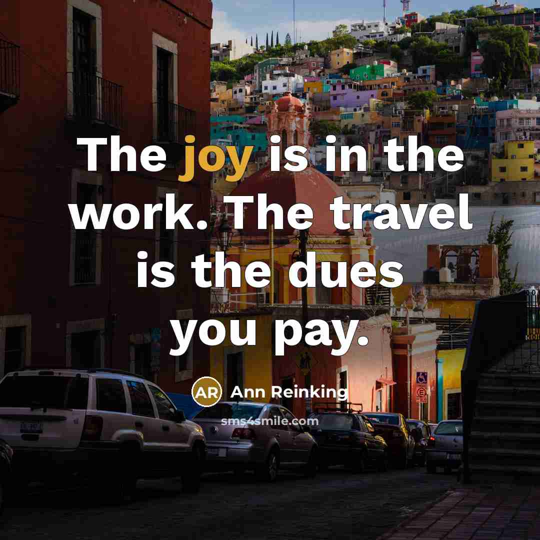 “The joy is in the work. The travel is the dues you pay.” quote by Ann Reinking