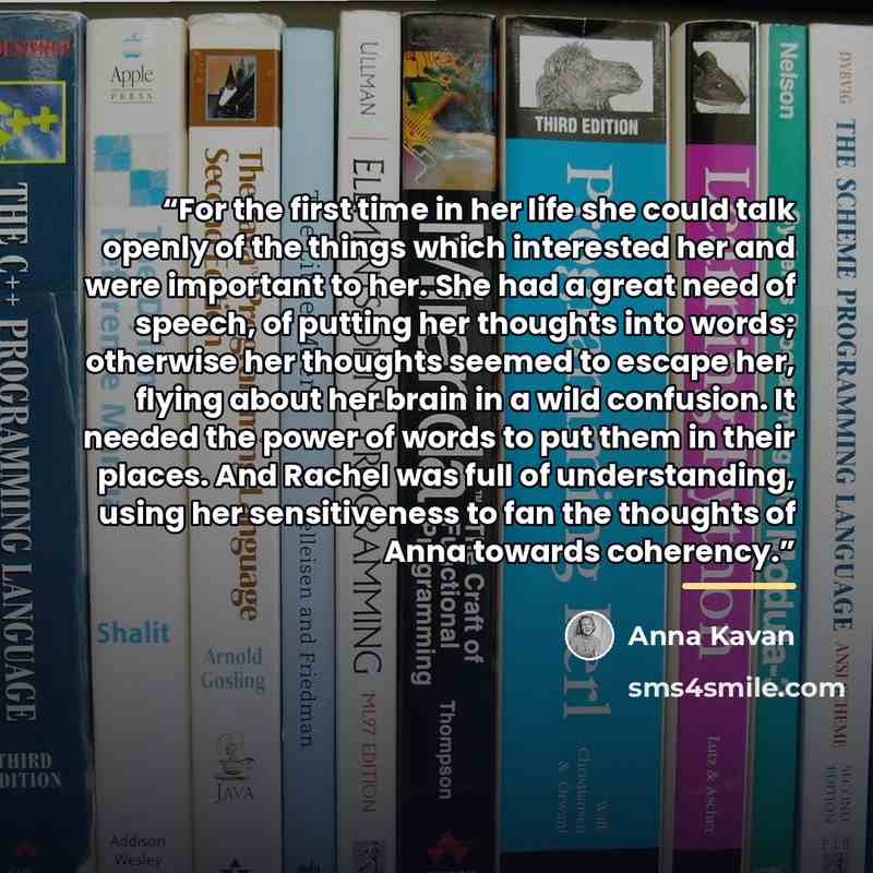 “For the first time in her life she could talk openly of the things which interested her and were important to her. She had a great need of speech, of putting her thoughts into words; otherwise her thoughts seemed to escape her, flying about her brain in a wild confusion. It needed the power of…” quote by Anna Kavan