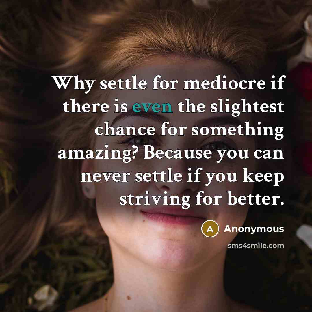 “Why settle for mediocre if there is even the slightest chance for something amazing? Because you can never settle if you keep striving for better.” quote by Anonymous