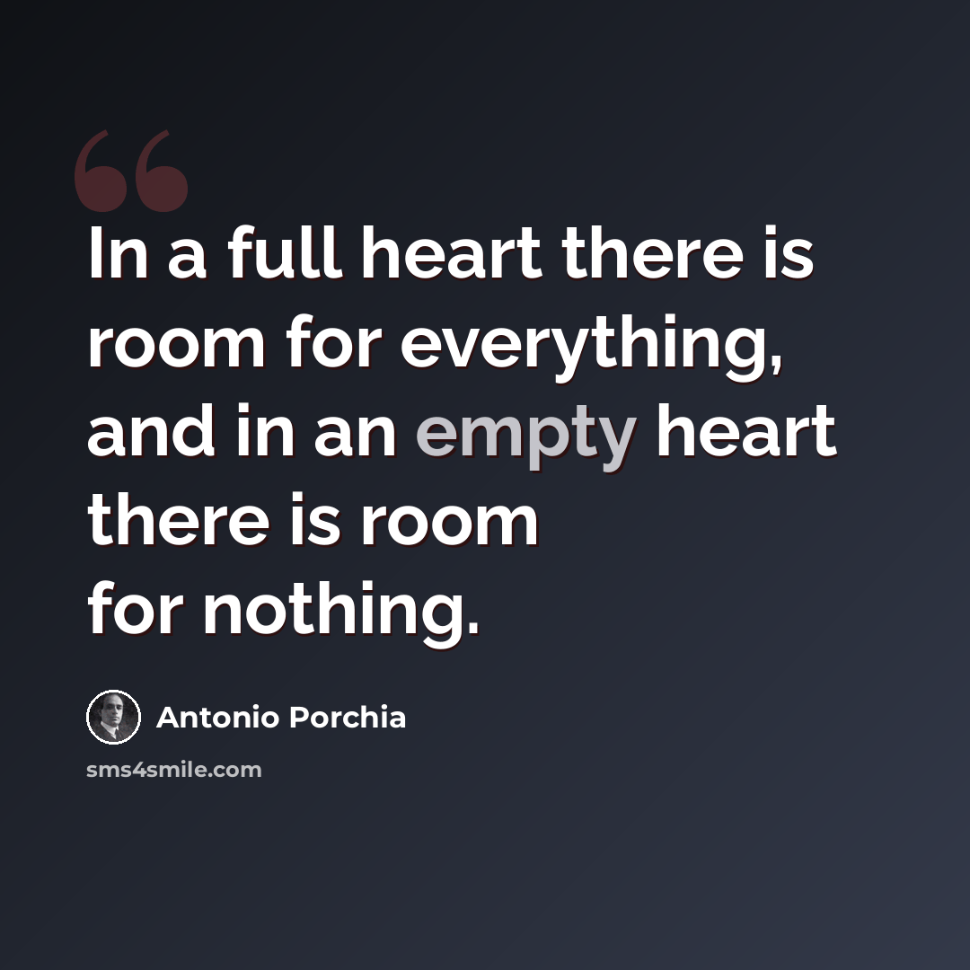 “In a full heart there is room for everything, and in an empty heart there is room for nothing.” quote by Antonio Porchia