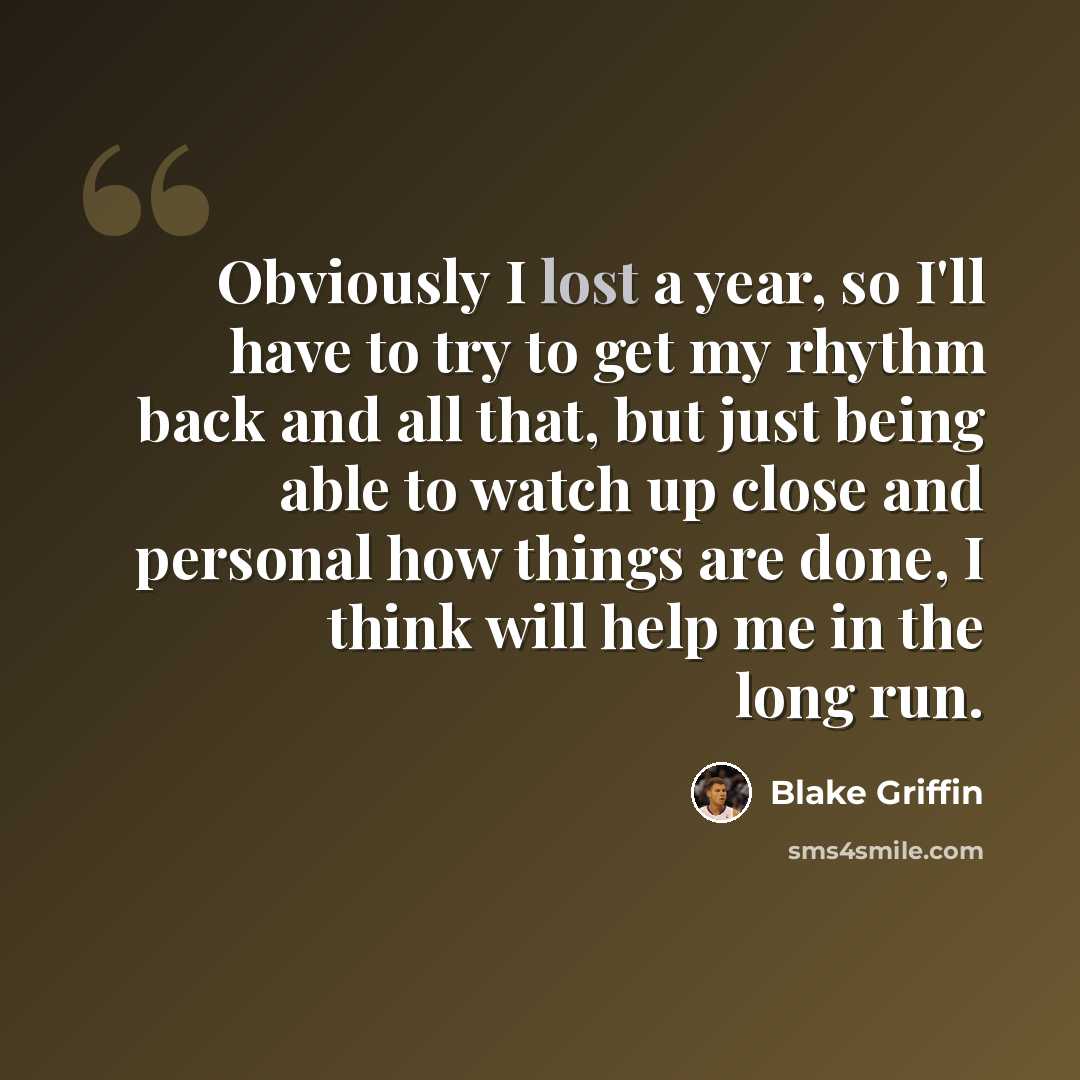 “Obviously I lost a year, so I'll have to try to get my rhythm back and all that, but just being able to watch up close and personal how things are done, I think will help me in the long run.” quote by Blake Griffin