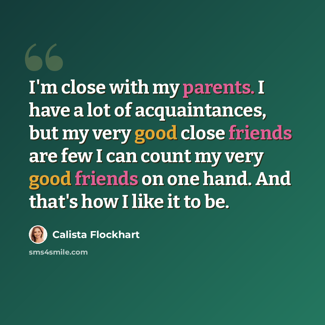 “I'm close with my parents. I have a lot of acquaintances, but my very good close friends are few I can count my very good friends on one hand. And that's how I like it to be.” quote by Calista Flockhart