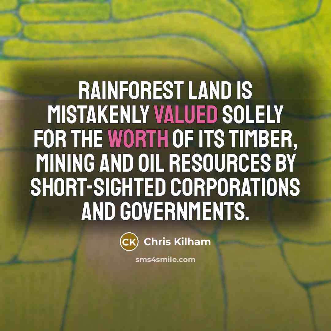 “Rainforest land is mistakenly valued solely for the worth of its timber, mining and oil resources by short-sighted corporations and governments.” quote by Chris Kilham