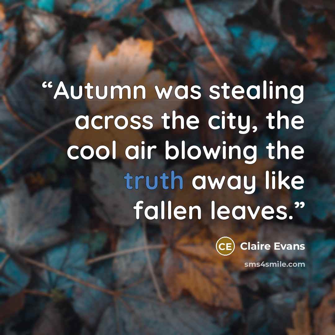“Autumn was stealing across the city, the cool air blowing the truth away like fallen leaves.” quote by Claire Evans