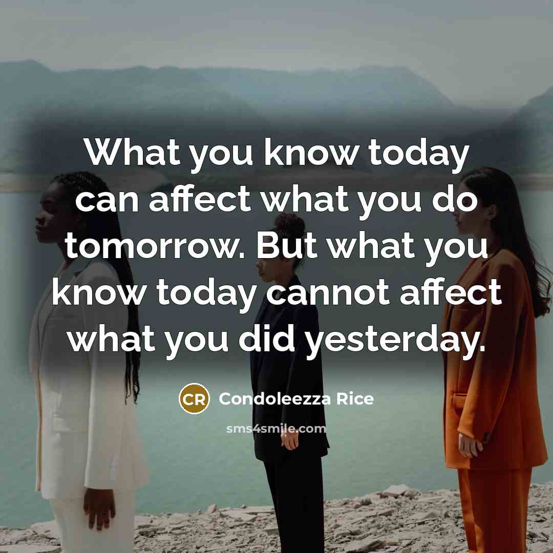 “What you know today can affect what you do tomorrow. But what you know today cannot affect what you did yesterday.” quote by Condoleezza Rice