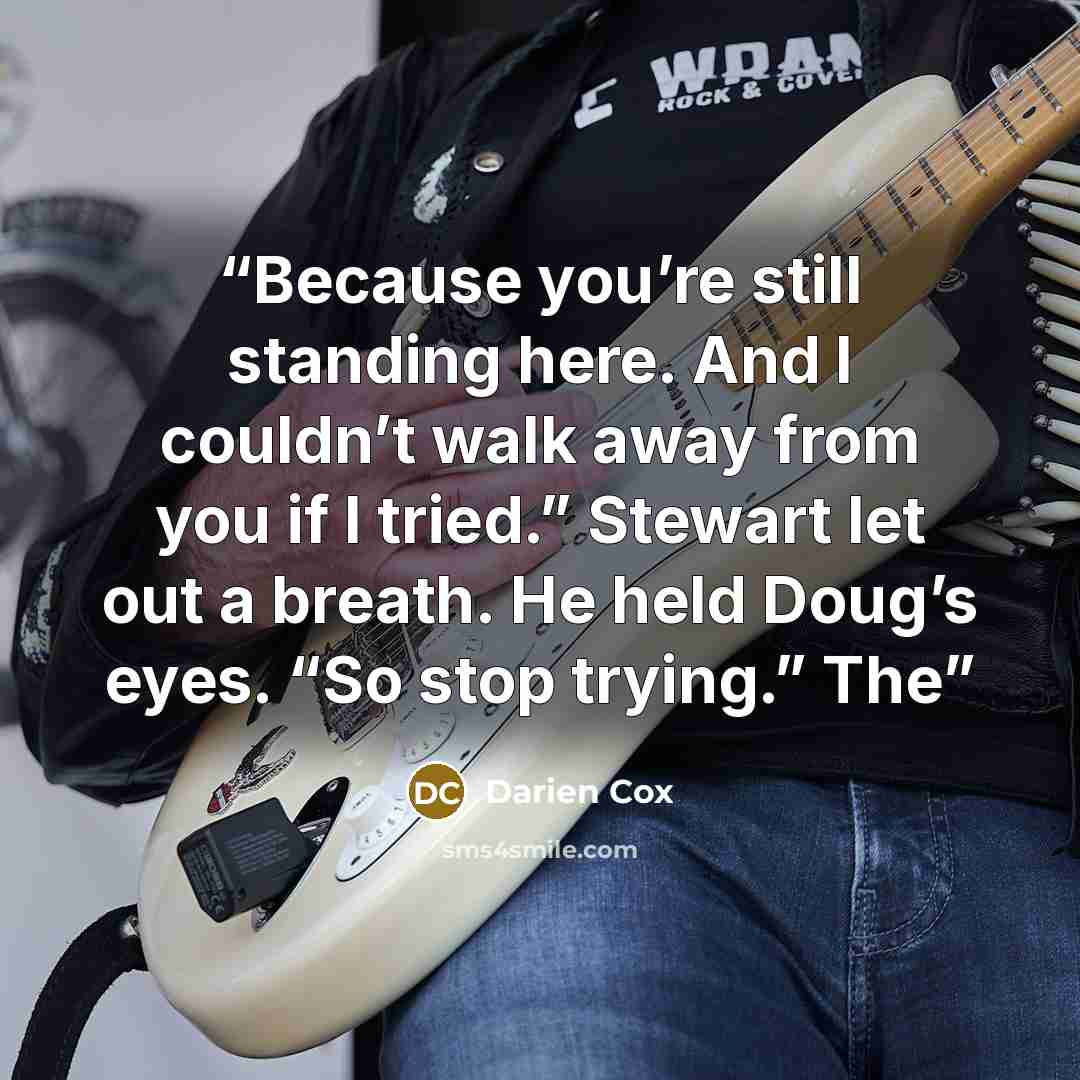 “Because you’re still standing here. And I couldn’t walk away from you if I tried.” Stewart let out a breath. He held Doug’s eyes. “So stop trying.” The” quote by Darien Cox