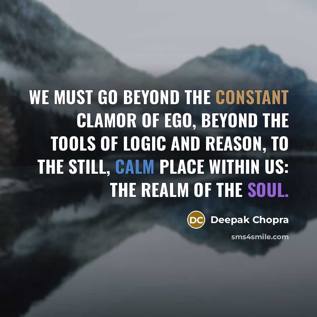 “We must go beyond the constant clamor of ego, beyond the tools of logic and reason, to the still, calm place within us: the realm of the soul.” quote by Deepak Chopra
