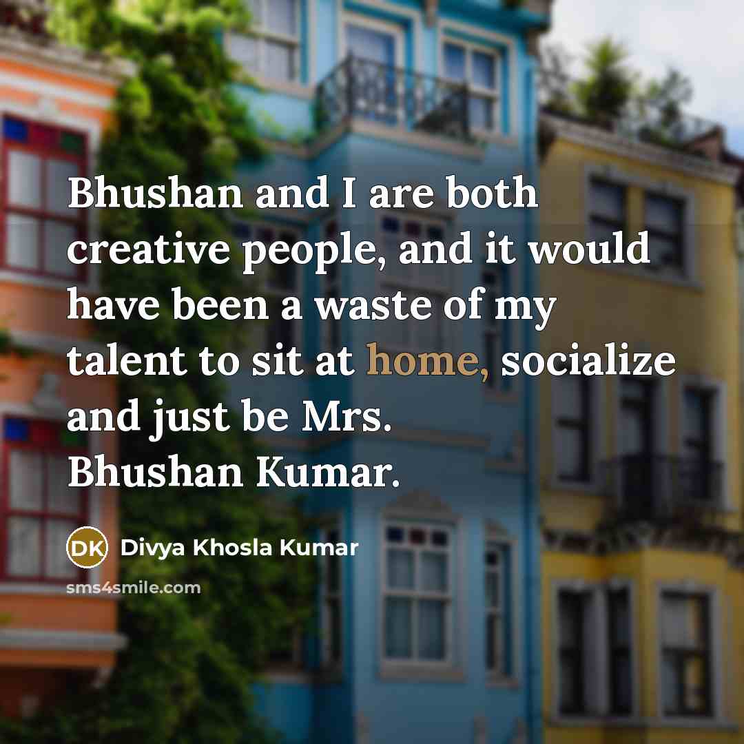 “Bhushan and I are both creative people, and it would have been a waste of my talent to sit at home, socialize and just be Mrs. Bhushan Kumar.” quote by Divya Khosla Kumar