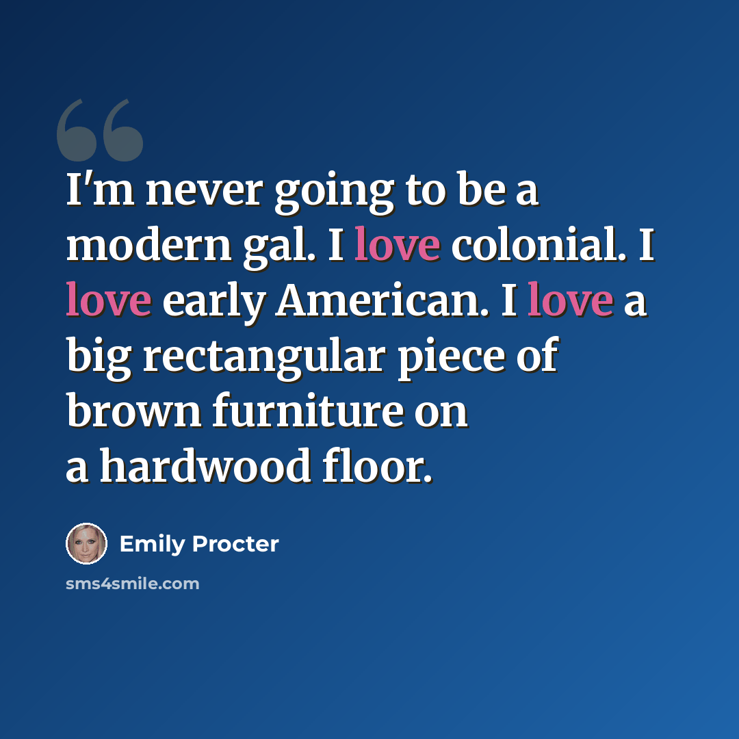 “I'm never going to be a modern gal. I love colonial. I love early American. I love a big rectangular piece of brown furniture on a hardwood floor.” quote by Emily Procter