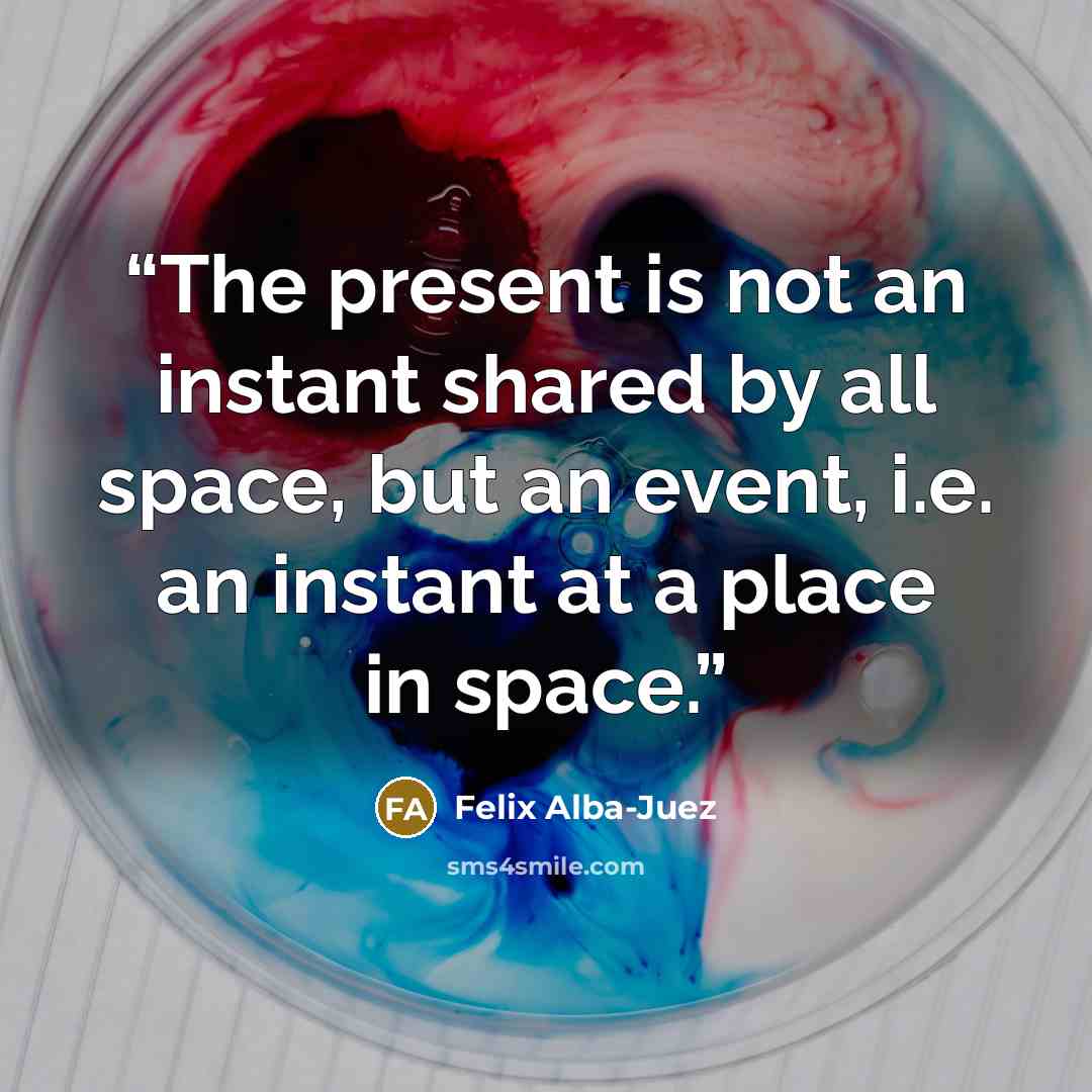 “The present is not an instant shared by all space, but an event, i.e. an instant at a place in space.” quote by Felix Alba-Juez