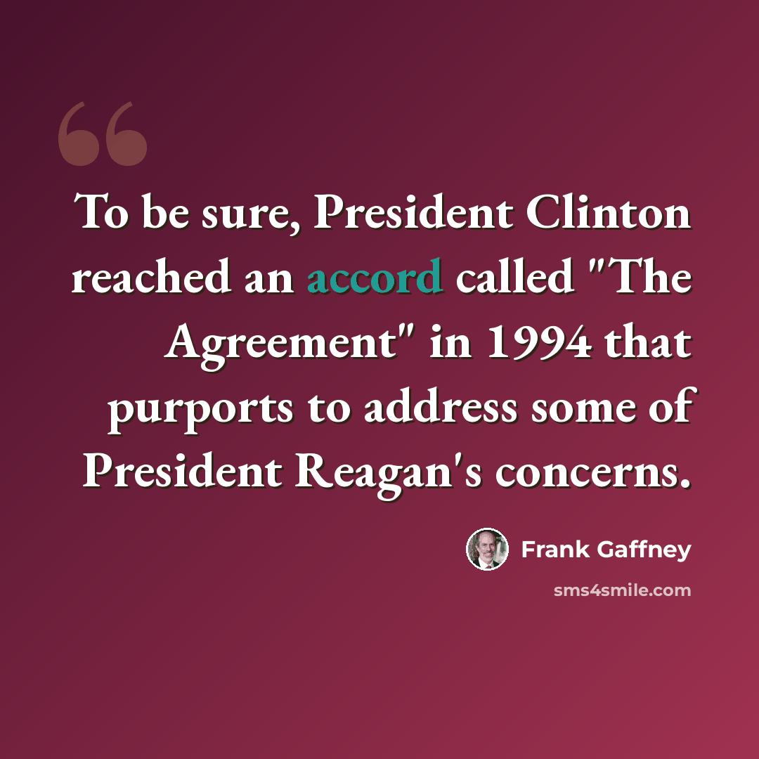 “To be sure, President Clinton reached an accord called "The Agreement" in 1994 that purports to address some of President Reagan's concerns.” quote by Frank Gaffney
