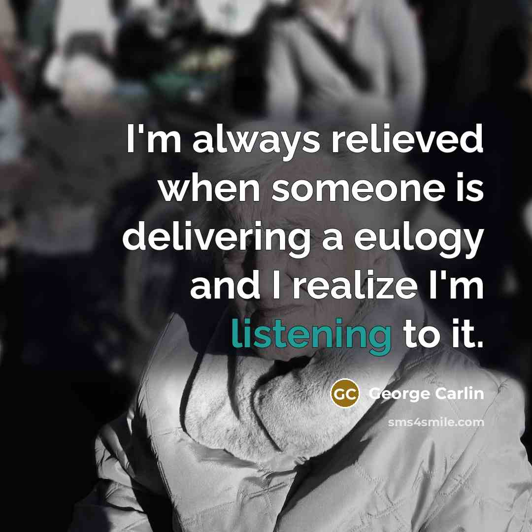 “I'm always relieved when someone is delivering a eulogy and I realize I'm listening to it.” quote by George Carlin