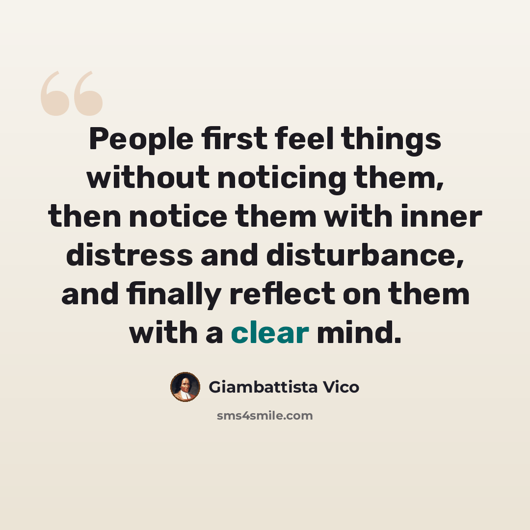 “People first feel things without noticing them, then notice them with inner distress and disturbance, and finally reflect on them with a clear mind.” quote by Giambattista Vico