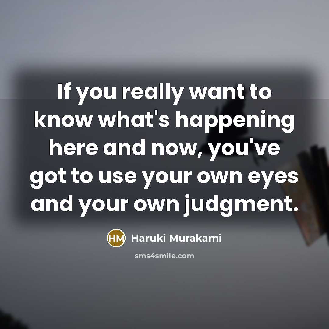 “If you really want to know what's happening here and now, you've got to use your own eyes and your own judgment.” quote by Haruki Murakami