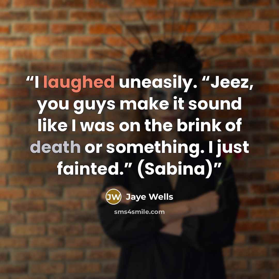 “I laughed uneasily. “Jeez, you guys make it sound like I was on the brink of death or something. I just fainted.” (Sabina)” quote by Jaye Wells