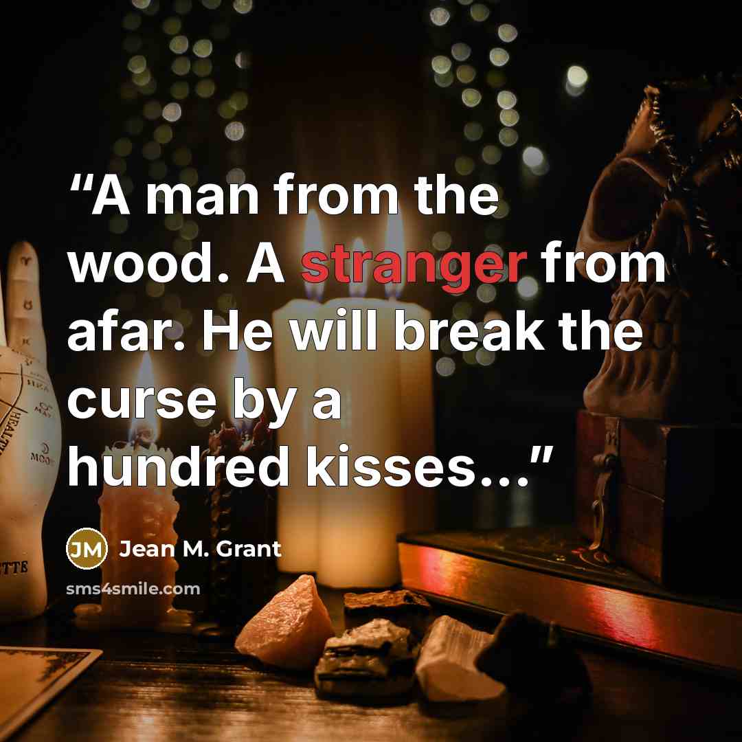 “A man from the wood. A stranger from afar. He will break the curse by a hundred kisses...” quote by Jean M. Grant