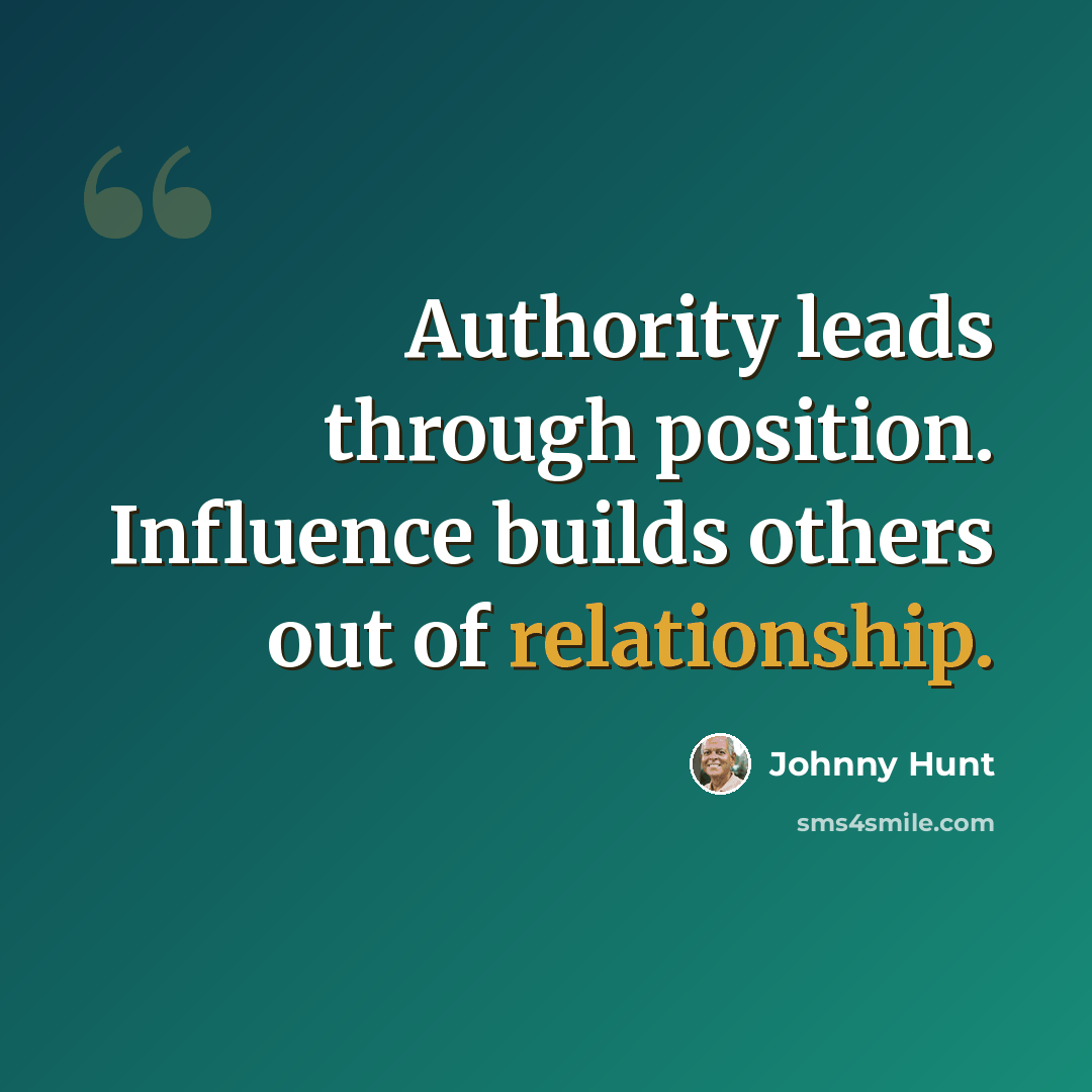 “Authority leads through position. Influence builds others out of relationship.” quote by Johnny Hunt