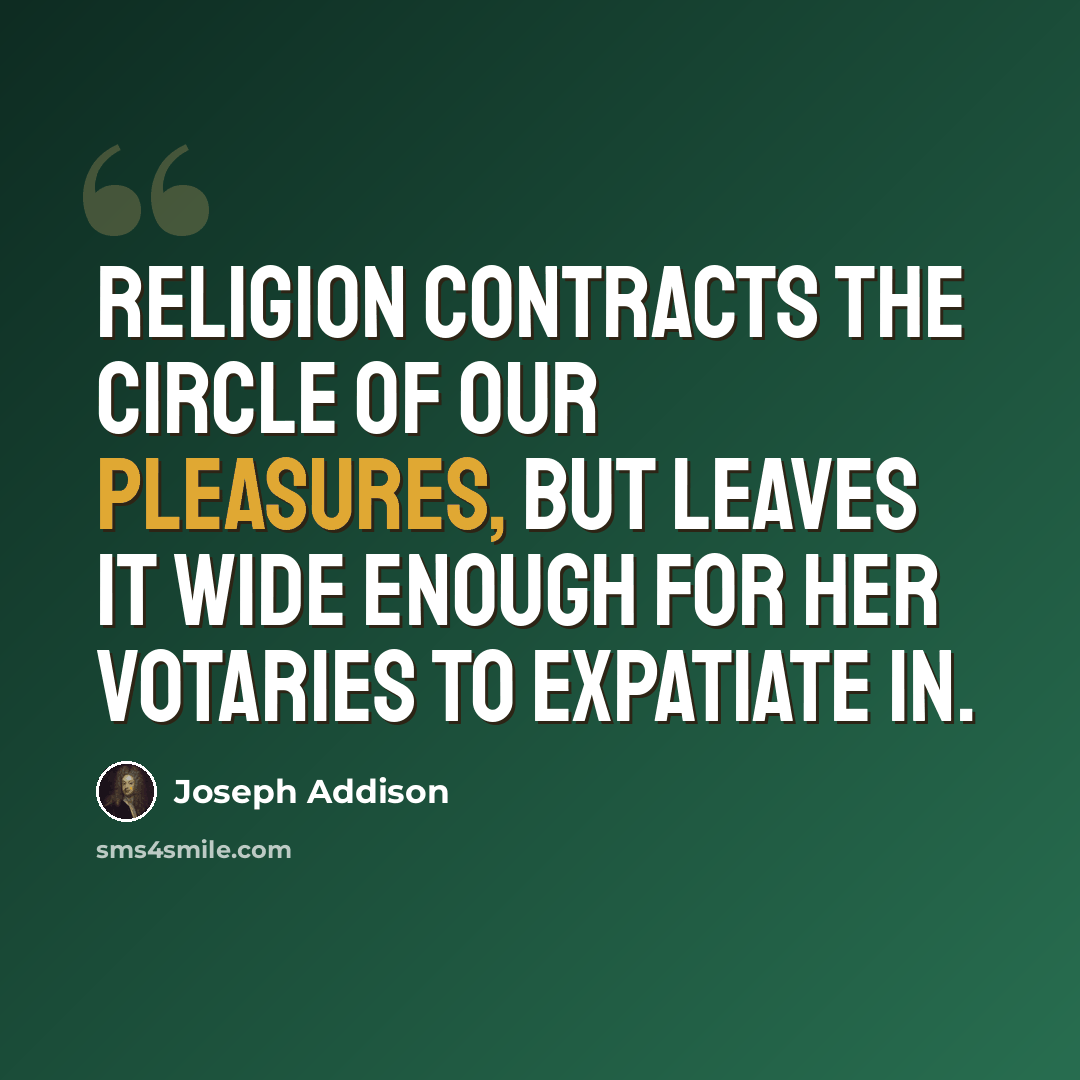 “Religion contracts the circle of our pleasures, but leaves it wide enough for her votaries to expatiate in.” quote by Joseph Addison